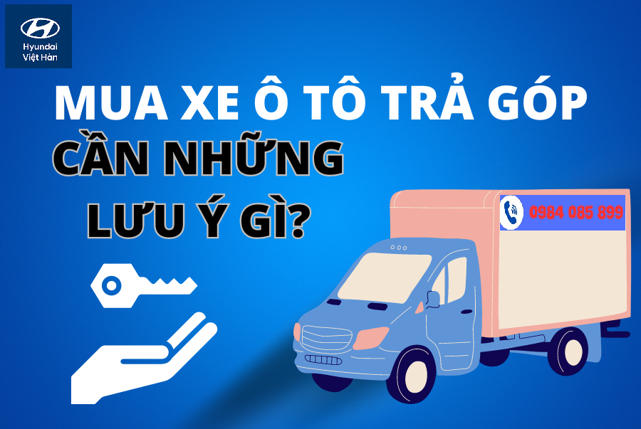 Mua xe tải trả góp cần lưu ý gì